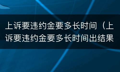 上诉要违约金要多长时间（上诉要违约金要多长时间出结果）