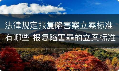 法律规定报复陷害案立案标准有哪些 报复陷害罪的立案标准