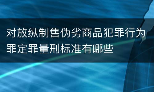 对放纵制售伪劣商品犯罪行为罪定罪量刑标准有哪些