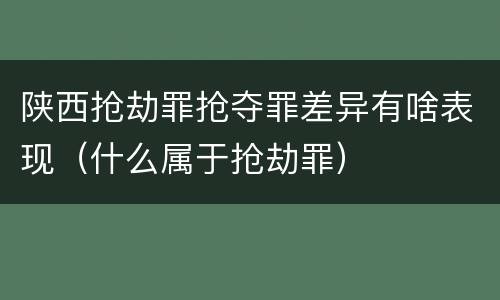 陕西抢劫罪抢夺罪差异有啥表现（什么属于抢劫罪）