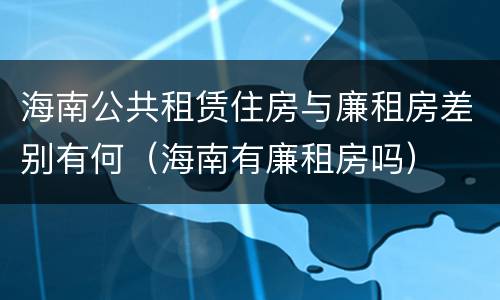 海南公共租赁住房与廉租房差别有何（海南有廉租房吗）