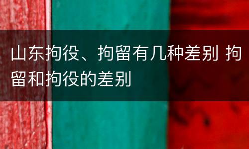 山东拘役、拘留有几种差别 拘留和拘役的差别