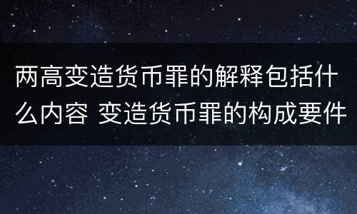 两高变造货币罪的解释包括什么内容 变造货币罪的构成要件