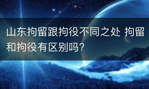 山东拘留跟拘役不同之处 拘留和拘役有区别吗?