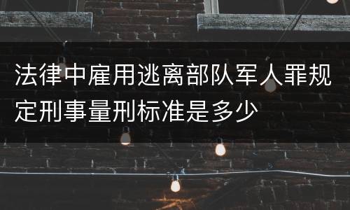 法律中雇用逃离部队军人罪规定刑事量刑标准是多少