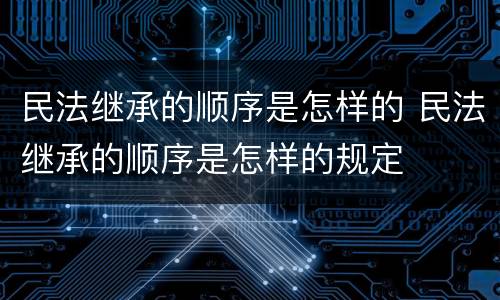 民法继承的顺序是怎样的 民法继承的顺序是怎样的规定