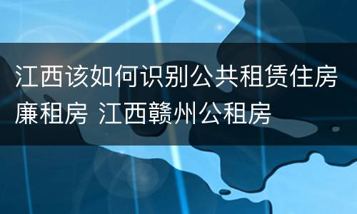 江西该如何识别公共租赁住房廉租房 江西赣州公租房