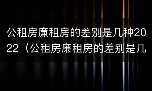 公租房廉租房的差别是几种2022（公租房廉租房的差别是几种2022年的）