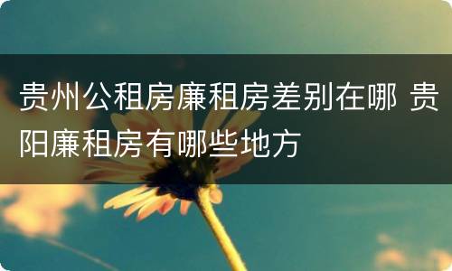 贵州公租房廉租房差别在哪 贵阳廉租房有哪些地方