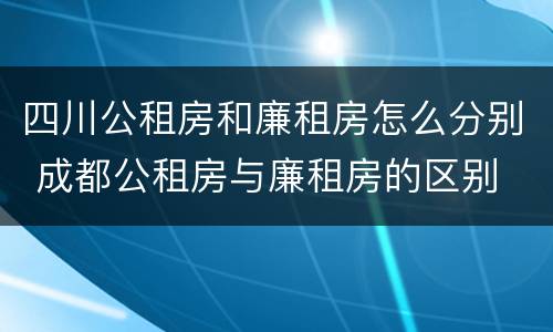 四川公租房和廉租房怎么分别 成都公租房与廉租房的区别