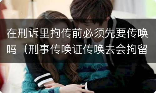 在刑诉里拘传前必须先要传唤吗（刑事传唤证传唤去会拘留吗）