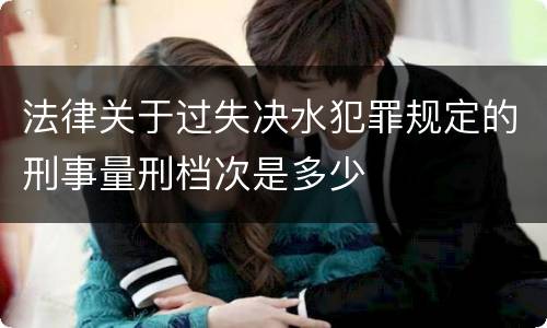 法律关于过失决水犯罪规定的刑事量刑档次是多少