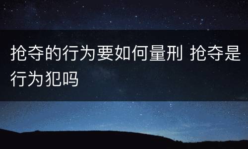 抢夺的行为要如何量刑 抢夺是行为犯吗