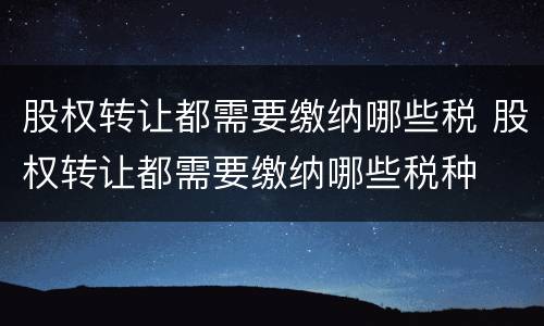 股权转让都需要缴纳哪些税 股权转让都需要缴纳哪些税种