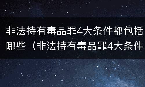 非法持有毒品罪4大条件都包括哪些（非法持有毒品罪4大条件都包括哪些内容）