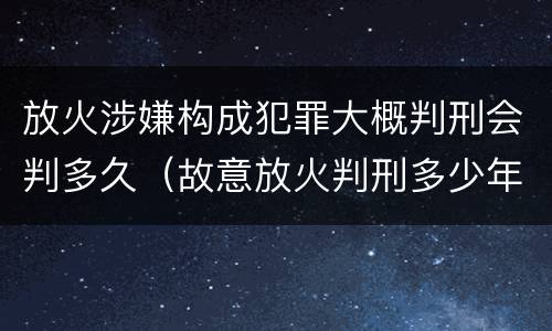 放火涉嫌构成犯罪大概判刑会判多久（故意放火判刑多少年）