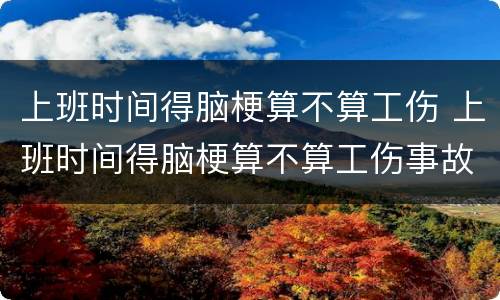 上班时间得脑梗算不算工伤 上班时间得脑梗算不算工伤事故