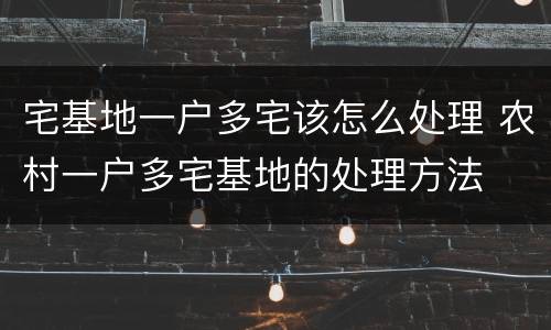 宅基地一户多宅该怎么处理 农村一户多宅基地的处理方法
