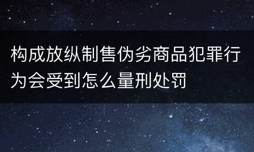 构成放纵制售伪劣商品犯罪行为会受到怎么量刑处罚
