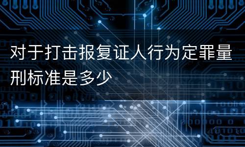 对于打击报复证人行为定罪量刑标准是多少