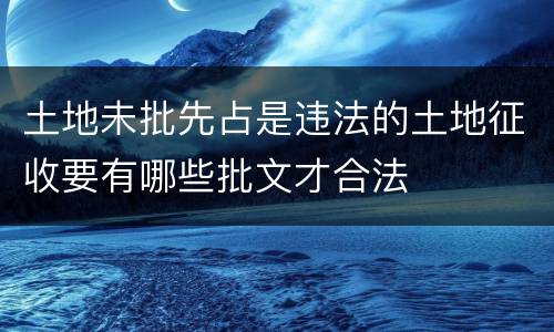 土地未批先占是违法的土地征收要有哪些批文才合法