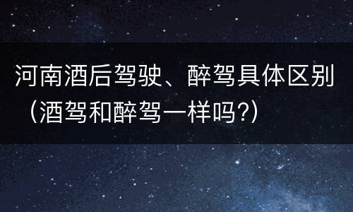 河南酒后驾驶、醉驾具体区别（酒驾和醉驾一样吗?）