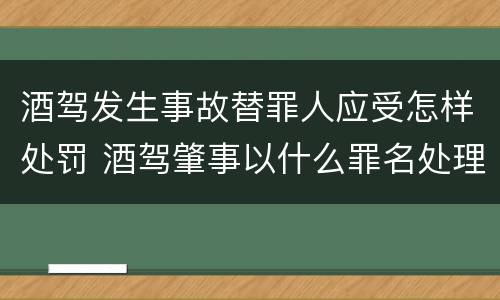 酒驾发生事故替罪人应受怎样处罚 酒驾肇事以什么罪名处理