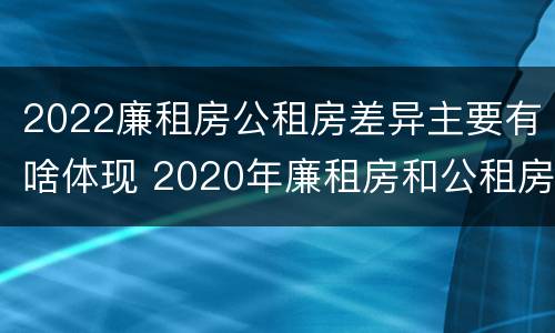 2022廉租房公租房差异主要有啥体现 2020年廉租房和公租房的区别