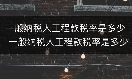 一般纳税人工程款税率是多少 一般纳税人工程款税率是多少