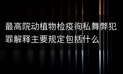 最高院动植物检疫徇私舞弊犯罪解释主要规定包括什么