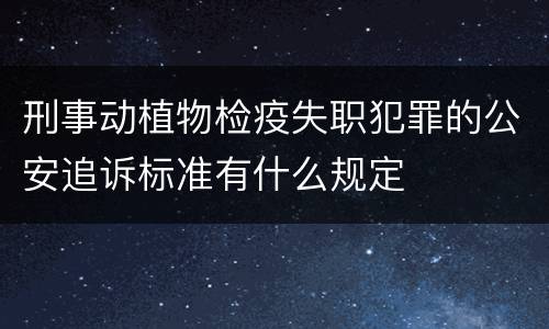 刑事动植物检疫失职犯罪的公安追诉标准有什么规定