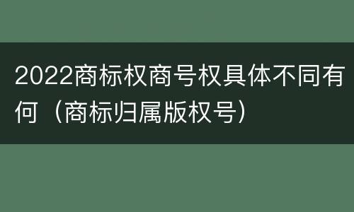 2022商标权商号权具体不同有何（商标归属版权号）
