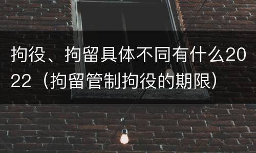拘役、拘留具体不同有什么2022(拘留管制拘役的期限)