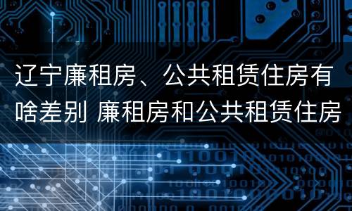 辽宁廉租房、公共租赁住房有啥差别 廉租房和公共租赁住房的区别
