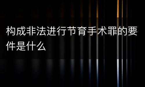 构成非法进行节育手术罪的要件是什么