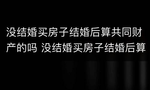 没结婚买房子结婚后算共同财产的吗 没结婚买房子结婚后算共同财产的吗知乎