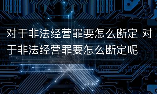 对于非法经营罪要怎么断定 对于非法经营罪要怎么断定呢