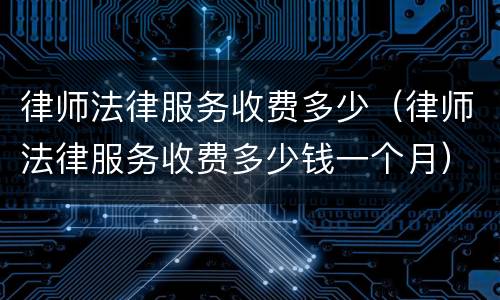 律师法律服务收费多少（律师法律服务收费多少钱一个月）