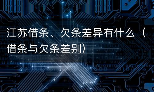 江苏借条、欠条差异有什么（借条与欠条差别）