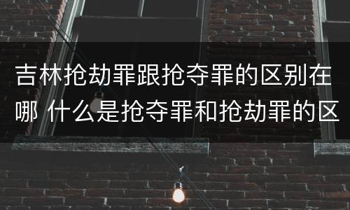 吉林抢劫罪跟抢夺罪的区别在哪 什么是抢夺罪和抢劫罪的区别
