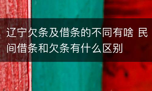 辽宁欠条及借条的不同有啥 民间借条和欠条有什么区别