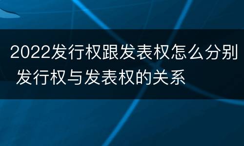 2022发行权跟发表权怎么分别 发行权与发表权的关系