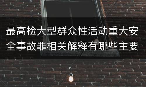 最高检大型群众性活动重大安全事故罪相关解释有哪些主要内容