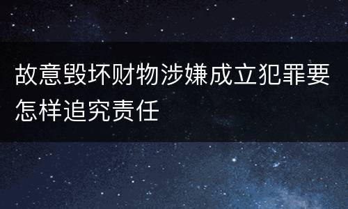 故意毁坏财物涉嫌成立犯罪要怎样追究责任