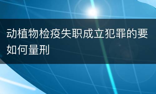 动植物检疫失职成立犯罪的要如何量刑