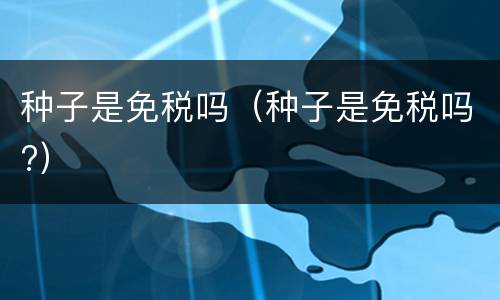种子是免税吗（种子是免税吗?）