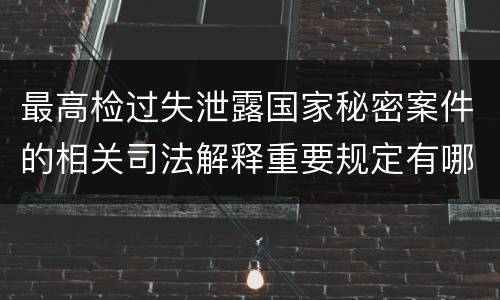 最高检过失泄露国家秘密案件的相关司法解释重要规定有哪些