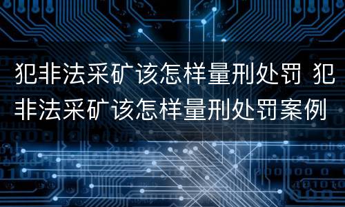 犯非法采矿该怎样量刑处罚 犯非法采矿该怎样量刑处罚案例