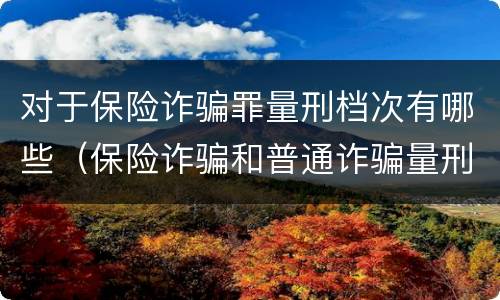 对于保险诈骗罪量刑档次有哪些（保险诈骗和普通诈骗量刑数额）