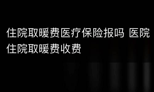 住院取暖费医疗保险报吗 医院住院取暖费收费